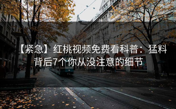 【紧急】红桃视频免费看科普：猛料背后7个你从没注意的细节
