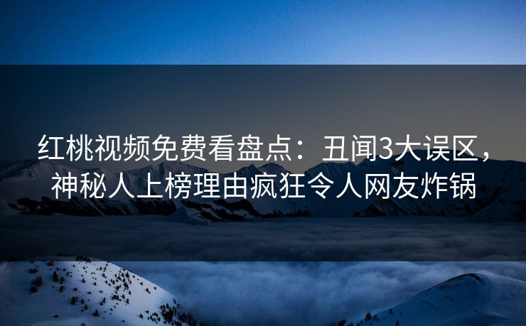 红桃视频免费看盘点：丑闻3大误区，神秘人上榜理由疯狂令人网友炸锅