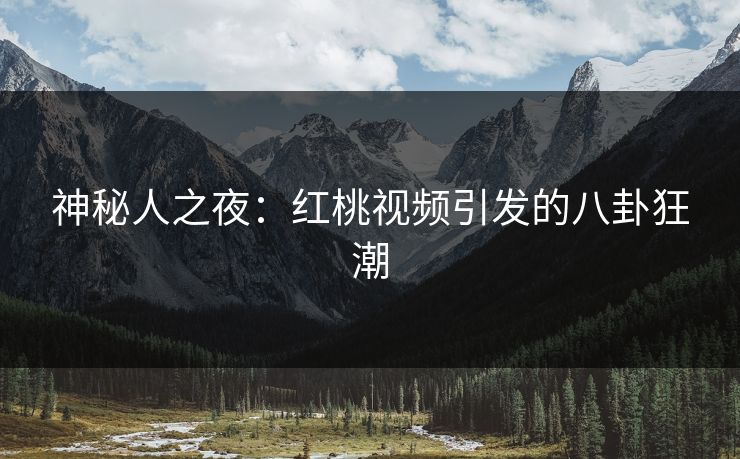神秘人之夜：红桃视频引发的八卦狂潮