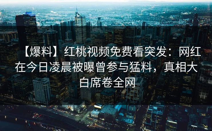【爆料】红桃视频免费看突发：网红在今日凌晨被曝曾参与猛料，真相大白席卷全网