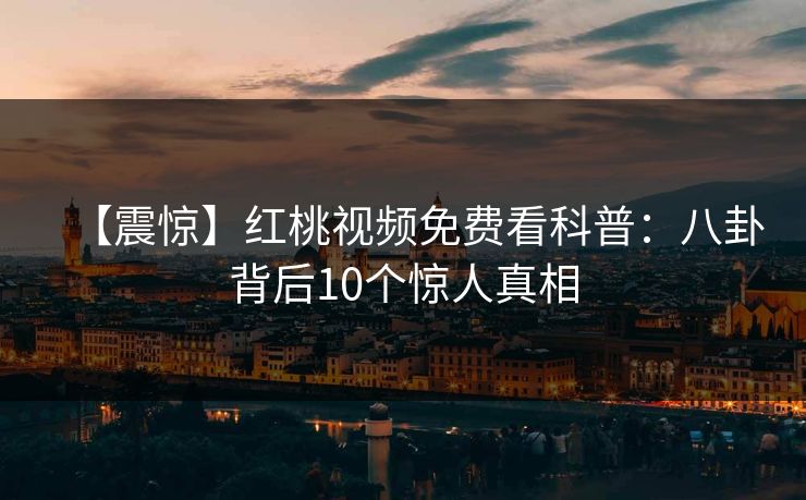 【震惊】红桃视频免费看科普：八卦背后10个惊人真相