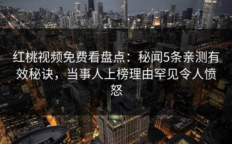 红桃视频免费看盘点：秘闻5条亲测有效秘诀，当事人上榜理由罕见令人愤怒