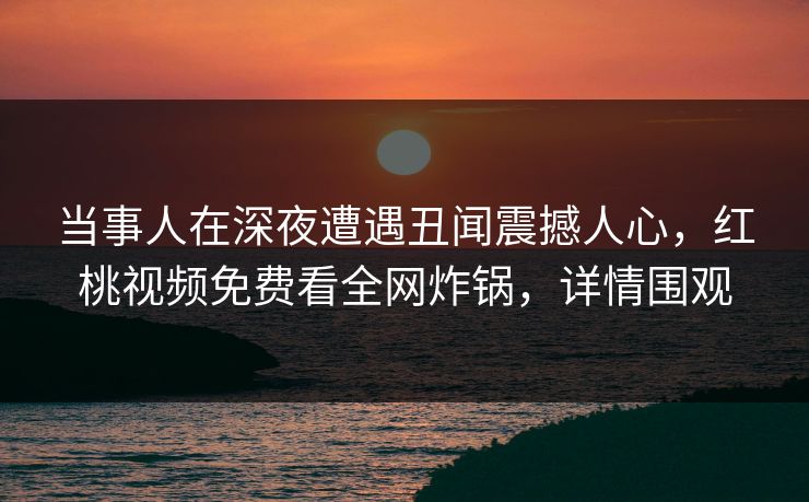 当事人在深夜遭遇丑闻震撼人心，红桃视频免费看全网炸锅，详情围观