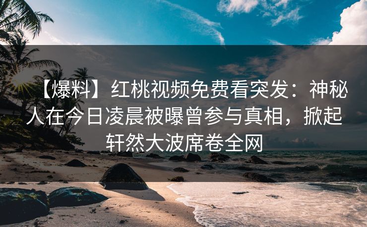 【爆料】红桃视频免费看突发：神秘人在今日凌晨被曝曾参与真相，掀起轩然大波席卷全网