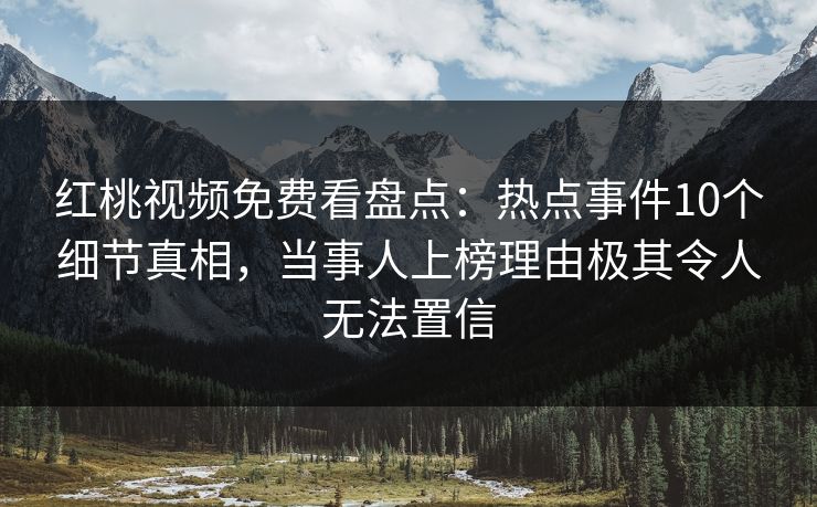 红桃视频免费看盘点：热点事件10个细节真相，当事人上榜理由极其令人无法置信