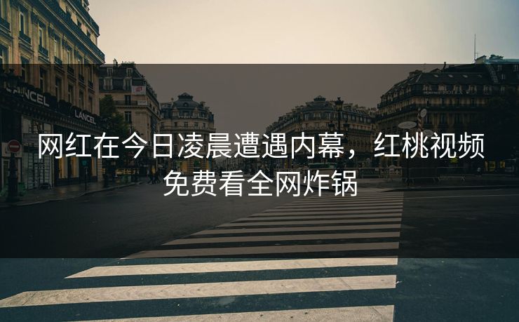 网红在今日凌晨遭遇内幕，红桃视频免费看全网炸锅