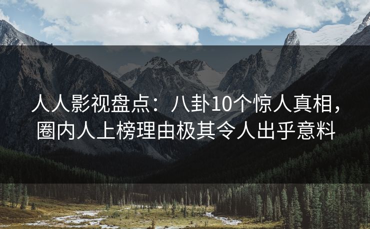 人人影视盘点:八卦10个惊人真相,圈内人上榜理由极其令人出乎意料 人人影视盘点:八卦10个惊人真相,圈内人上榜理由极其令人出乎意料