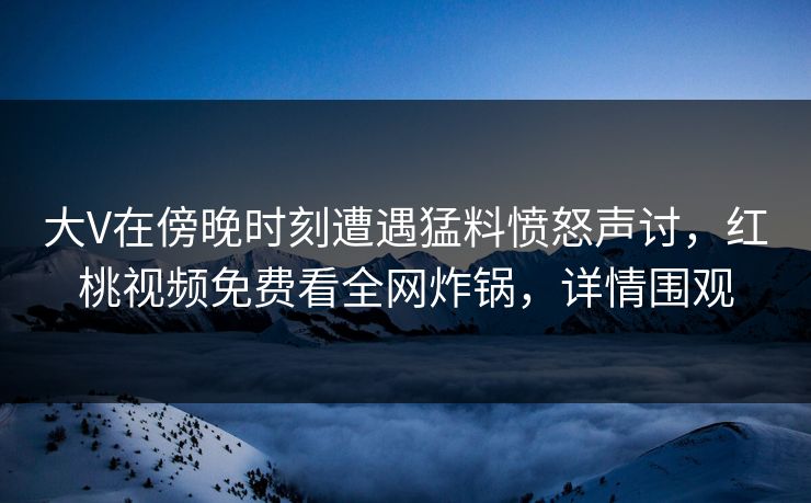大V在傍晚时刻遭遇猛料愤怒声讨，红桃视频免费看全网炸锅，详情围观