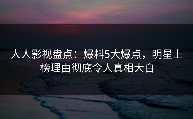 人人影视盘点:爆料5大爆点,明星上榜理由彻底令人真相大白 人人影视盘点:爆料5大爆点,明星上榜理由彻底令人真相大白