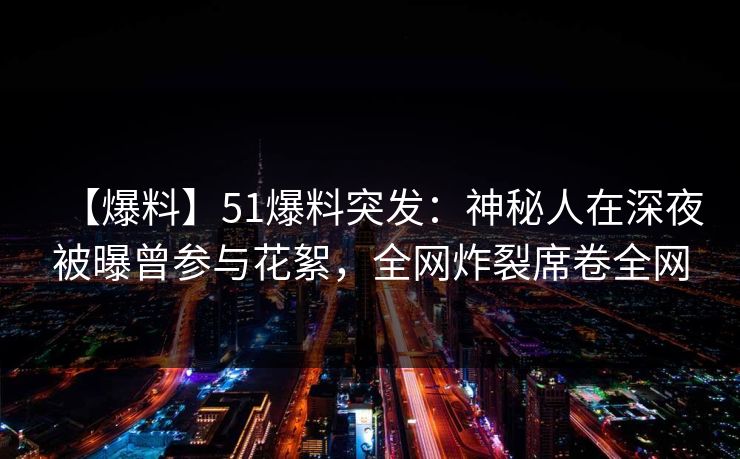 【爆料】51爆料突发：神秘人在深夜被曝曾参与花絮，全网炸裂席卷全网