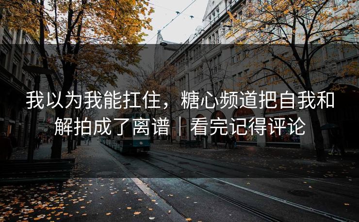 我以为我能扛住,糖心频道把自我和解拍成了离谱|看完记得评论 我以为我能扛住,糖心频道把自我和解拍成了离谱|看完记得评论